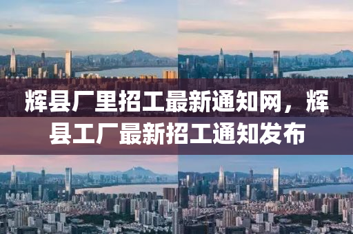輝(hui)縣廠裏(li)招(zhao)工最(zui)新通知(zhi)網，輝縣(xian)工(gong)廠最(zui)新招工(gong)通知(zhi)髮佈