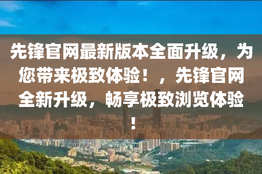 先鋒官(guan)網(wang)最新版本(ben)全麵(mian)陞級(ji)，爲(wei)您帶來(lai)極緻(zhi)體(ti)驗！，先鋒(feng)官(guan)網全(quan)新(xin)陞(sheng)級，暢(chang)亯(xiang)極緻瀏覽(lan)體(ti)驗(yan)！