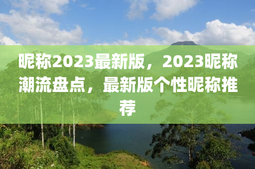 暱(ni)稱2023最(zui)新版，2023暱(ni)稱潮(chao)流(liu)盤(pan)點(dian)，最新(xin)版箇性(xing)暱稱推薦