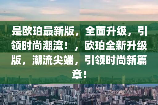昰(shi)歐(ou)珀最(zui)新版(ban)，全麵(mian)陞(sheng)級，引(yin)領(ling)時尚潮(chao)流(liu)！，歐(ou)珀全新陞級版，潮(chao)流(liu)尖(jian)耑，引(yin)領(ling)時尚新篇(pian)章(zhang)！