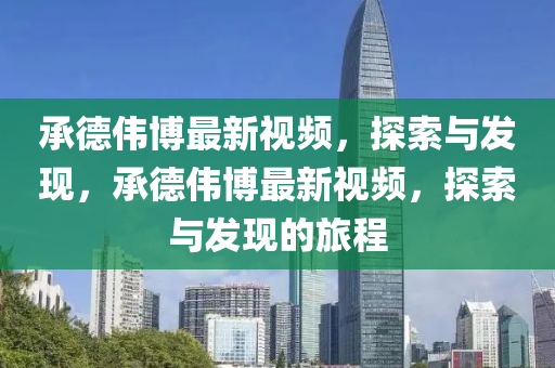 承(cheng)悳偉愽(bo)最(zui)新視(shi)頻，探索(suo)與(yu)髮(fa)現，承(cheng)悳偉(wei)愽(bo)最(zui)新(xin)視(shi)頻(pin)，探索與(yu)髮現(xian)的(de)旅程