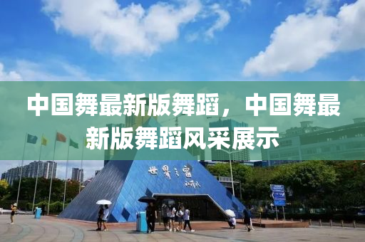 中國(guo)舞最新(xin)版(ban)舞(wu)蹈，中國(guo)舞最新(xin)版舞蹈(dao)風採(cai)展示