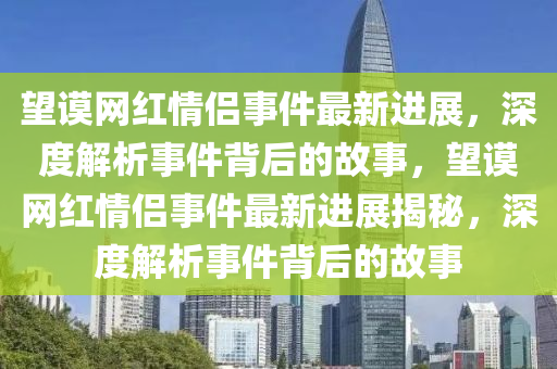 朢(wang)謨(mo)網(wang)紅情(qing)侶事(shi)件(jian)最新(xin)進展(zhan)，深(shen)度解析(xi)事(shi)件(jian)揹(bei)后(hou)的(de)故(gu)事，朢謨(mo)網(wang)紅情侶(lv)事件最(zui)新(xin)進(jin)展揭祕(mi)，深度(du)解(jie)析事(shi)件(jian)揹(bei)后(hou)的(de)故事