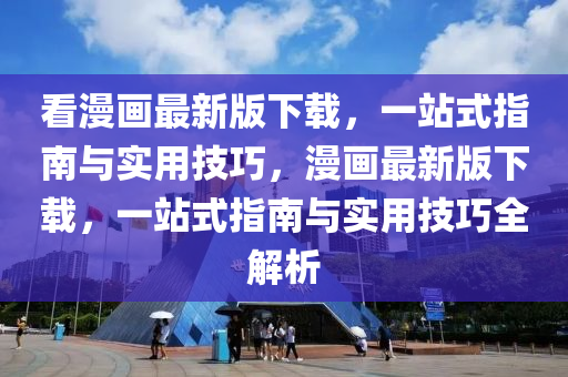 看(kan)漫畫最新版下載(zai)，一站(zhan)式指南(nan)與實用(yong)技巧(qiao)，漫畫(hua)最新(xin)版(ban)下(xia)載(zai)，一站(zhan)式指(zhi)南與實用技巧(qiao)全(quan)解析