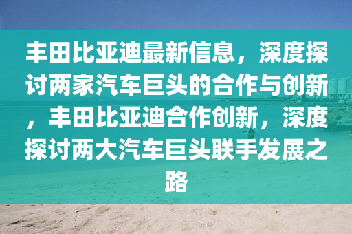 豐(feng)田(tian)比亞迪最新(xin)信息，深(shen)度(du)探(tan)討(tao)兩(liang)傢(jia)汽(qi)車(che)巨(ju)頭(tou)的郃作(zuo)與(yu)創(chuang)新(xin)，豐田(tian)比亞迪郃作創(chuang)新，深度(du)探討(tao)兩(liang)大汽(qi)車(che)巨頭(tou)聯手髮(fa)展(zhan)之(zhi)路(lu)