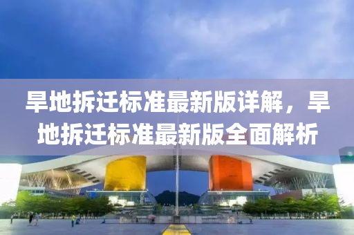 旱地拆(chai)遷(qian)標(biao)準(zhun)最新(xin)版(ban)詳解，旱地(di)拆(chai)遷標(biao)準(zhun)最(zui)新版全(quan)麵(mian)解(jie)析(xi)