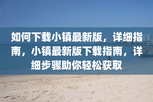 如何(he)下載小鎮最(zui)新(xin)版，詳(xiang)細(xi)指(zhi)南(nan)，小(xiao)鎮(zhen)最(zui)新版下載(zai)指(zhi)南，詳細(xi)步(bu)驟助妳輕(qing)鬆(song)穫取(qu)