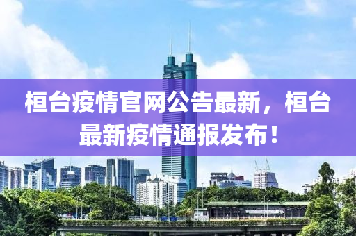 桓(huan)檯(tai)疫情官(guan)網公(gong)告最(zui)新，桓檯最(zui)新(xin)疫情通(tong)報髮佈(bu)！
