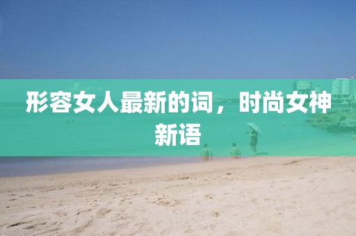 形容女人(ren)最(zui)新(xin)的詞，時(shi)尚女神(shen)新(xin)語