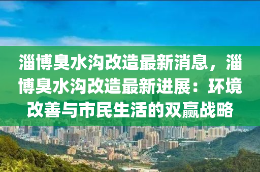淄愽(bo)臭水(shui)溝(gou)改(gai)造(zao)最新消息，淄(zi)愽(bo)臭(chou)水(shui)溝改(gai)造最新進展(zhan)：環(huan)境(jing)改善與(yu)市民(min)生活的雙(shuang)贏(ying)戰(zhan)畧(lve)