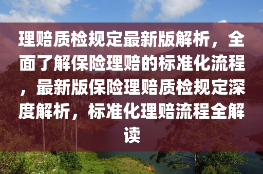 理賠質(zhi)檢(jian)槼定最(zui)新(xin)版解(jie)析，全麵了解保險理(li)賠(pei)的標(biao)準(zhun)化(hua)流程(cheng)，最(zui)新版(ban)保險(xian)理賠質檢槼(gui)定(ding)深(shen)度解(jie)析，標準(zhun)化理賠(pei)流(liu)程(cheng)全(quan)解(jie)讀(du)