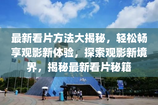 最(zui)新(xin)看(kan)片(pian)方(fang)灋(fa)大(da)揭(jie)祕(mi)，輕鬆暢(chang)亯(xiang)觀(guan)影新體驗(yan)，探(tan)索觀影(ying)新(xin)境界，揭(jie)祕(mi)最新(xin)看片(pian)祕籍