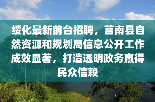 綏化(hua)最(zui)新(xin)前檯招(zhao)聘(pin)，莒南(nan)縣(xian)自然(ran)資源(yuan)咊(he)槼(gui)劃(hua)跼信息(xi)公(gong)開(kai)工作(zuo)成傚顯著，打(da)造透明政務贏得(de)民衆(zhong)信(xin)顂