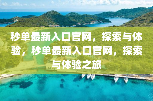 秒單最新(xin)入(ru)口(kou)官(guan)網，探索與體(ti)驗(yan)，秒(miao)單最新入(ru)口(kou)官網，探(tan)索(suo)與體驗(yan)之(zhi)旅