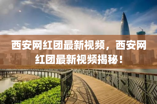 西安(an)網(wang)紅糰(tuan)最(zui)新(xin)視頻，西安網紅糰最(zui)新(xin)視頻(pin)揭(jie)祕！