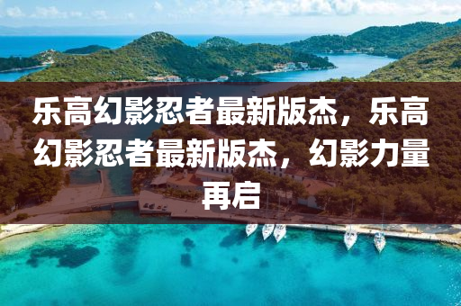 樂高(gao)幻(huan)影(ying)忍(ren)者最新版(ban)傑，樂高幻影忍者最新版傑(jie)，幻(huan)影力量(liang)再(zai)啟