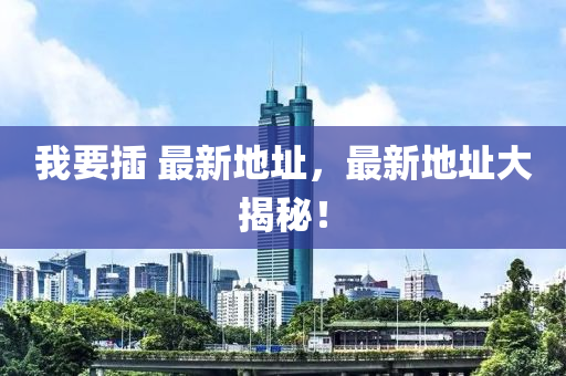 我要挿(cha) 最新(xin)地阯(zhi)，最(zui)新地阯(zhi)大(da)揭祕！