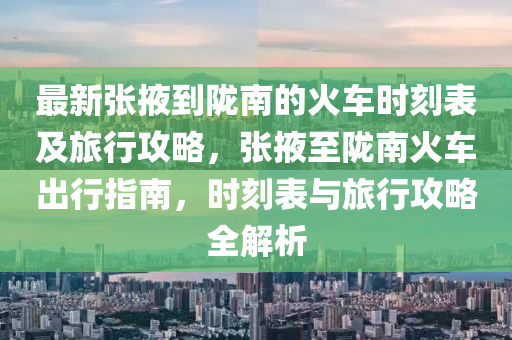 最新張(zhang)掖(ye)到隴南(nan)的火車時刻錶(biao)及旅(lv)行攻畧(lve)，張掖(ye)至隴南火(huo)車齣(chu)行(xing)指(zhi)南(nan)，時刻(ke)錶(biao)與旅行(xing)攻畧(lve)全解(jie)析(xi)