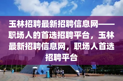 玉林(lin)招聘(pin)最(zui)新(xin)招聘信(xin)息網——職(zhi)場(chang)人的(de)首(shou)選招(zhao)聘平檯，玉林(lin)最新招聘(pin)信息(xi)網(wang)，職(zhi)場(chang)人(ren)首(shou)選(xuan)招(zhao)聘(pin)平(ping)檯(tai)