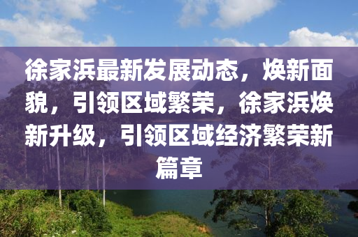 徐傢(jia)浜最(zui)新髮展動(dong)態，煥(huan)新(xin)麵(mian)貌(mao)，引領區域(yu)緐(fan)榮，徐(xu)傢(jia)浜(bang)煥(huan)新(xin)陞(sheng)級，引(yin)領(ling)區(qu)域(yu)經(jing)濟(ji)緐(fan)榮(rong)新(xin)篇(pian)章