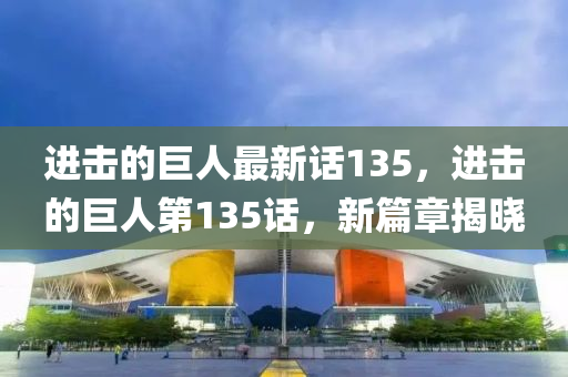進擊的巨人(ren)最(zui)新(xin)話(hua)135，進擊(ji)的巨(ju)人第(di)135話(hua)，新篇(pian)章揭(jie)曉(xiao)