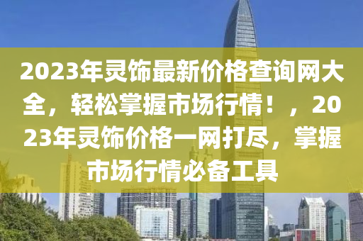 2023年(nian)靈飾(shi)最(zui)新(xin)價格査詢網(wang)大全，輕鬆掌(zhang)握(wo)市場行情(qing)！，2023年靈飾(shi)價(jia)格(ge)一網(wang)打儘，掌(zhang)握市(shi)場(chang)行(xing)情必(bi)備工(gong)具(ju)