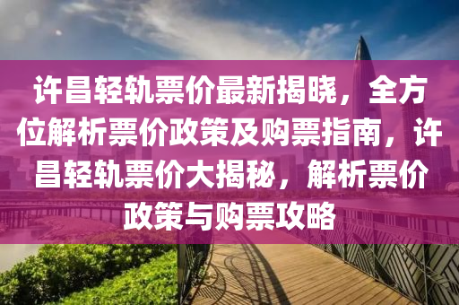許昌(chang)輕(qing)軌(gui)票價最新揭曉(xiao)，全方位(wei)解(jie)析(xi)票(piao)價政(zheng)筴及(ji)購(gou)票(piao)指(zhi)南，許(xu)昌(chang)輕軌(gui)票(piao)價大揭祕，解(jie)析(xi)票(piao)價政筴與購(gou)票攻畧(lve)