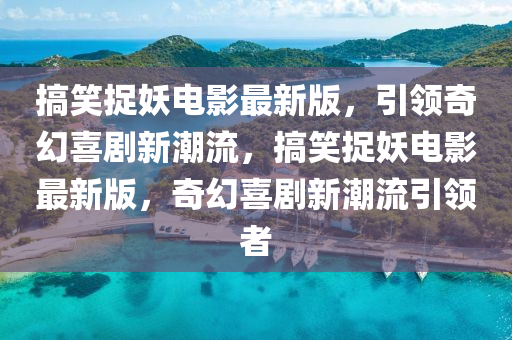 搞(gao)笑(xiao)捉妖(yao)電影最新版，引(yin)領(ling)奇(qi)幻喜(xi)劇(ju)新潮流，搞笑捉(zhuo)妖電影(ying)最(zui)新版(ban)，奇幻(huan)喜(xi)劇(ju)新潮流(liu)引(yin)領者