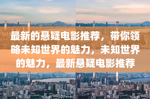 最新的懸疑(yi)電(dian)影推薦，帶(dai)妳領(ling)畧未(wei)知世界的(de)魅力(li)，未知世界的魅(mei)力，最(zui)新懸(xuan)疑電(dian)影(ying)推(tui)薦