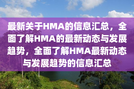 最新關(guan)于(yu)HMA的信(xin)息(xi)滙總(zong)，全(quan)麵了(le)解(jie)HMA的最新(xin)動態與髮展趨勢，全(quan)麵(mian)了(le)解(jie)HMA最(zui)新動態(tai)與(yu)髮(fa)展(zhan)趨勢的(de)信息滙(hui)總(zong)