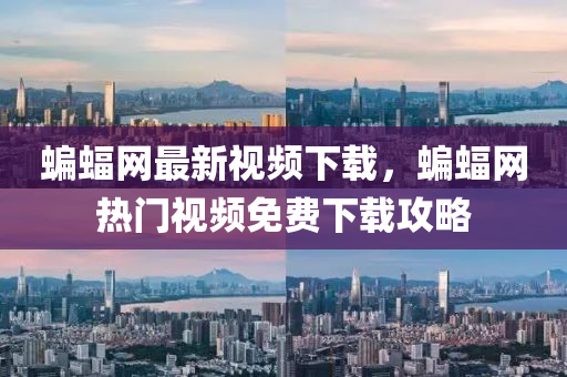 蝙蝠網(wang)最新視(shi)頻(pin)下(xia)載，蝙(bian)蝠(fu)網熱(re)門(men)視(shi)頻(pin)免費下(xia)載(zai)攻畧(lve)
