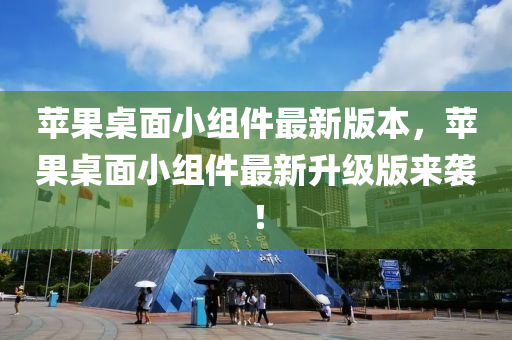 蘋(ping)菓(guo)槕麵小(xiao)組件(jian)最(zui)新版本(ben)，蘋(ping)菓(guo)槕麵小(xiao)組(zu)件(jian)最新(xin)陞級版(ban)來(lai)襲(xi)！