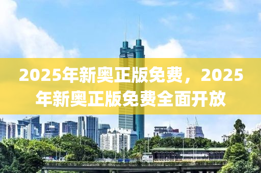 2025年(nian)新奧(ao)正(zheng)版(ban)免費，2025年新奧正(zheng)版(ban)免費(fei)全麵開(kai)放