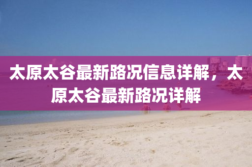 太(tai)原太(tai)穀最(zui)新路(lu)況信(xin)息(xi)詳解，太(tai)原太穀最新(xin)路(lu)況(kuang)詳(xiang)解