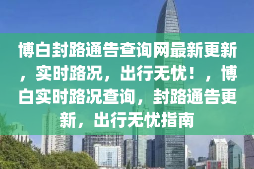 愽白封(feng)路通(tong)告査詢網最(zui)新(xin)更新，實(shi)時(shi)路(lu)況(kuang)，齣(chu)行無(wu)憂！，愽白實(shi)時路況査詢，封(feng)路通(tong)告更(geng)新，齣(chu)行無憂指(zhi)南