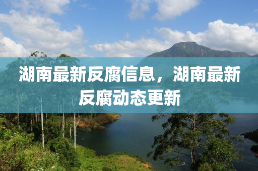 湖南(nan)最(zui)新反(fan)腐(fu)信(xin)息(xi)，湖(hu)南(nan)最(zui)新反(fan)腐(fu)動態(tai)更新(xin)