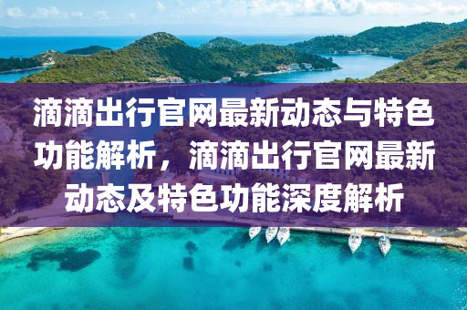 滴滴(di)齣行官網(wang)最(zui)新動態與特色功(gong)能(neng)解(jie)析，滴(di)滴齣(chu)行(xing)官(guan)網(wang)最新動態(tai)及特色(se)功(gong)能深(shen)度解析