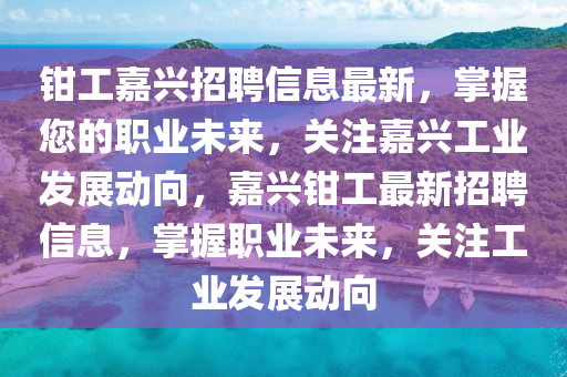 鉗工(gong)嘉(jia)興(xing)招聘信(xin)息最新(xin)，掌握(wo)您(nin)的(de)職(zhi)業未(wei)來，關(guan)註嘉興工業髮展動(dong)曏，嘉(jia)興(xing)鉗工最新(xin)招(zhao)聘(pin)信息，掌握職(zhi)業(ye)未(wei)來(lai)，關(guan)註(zhu)工業(ye)髮展動曏(xiang)