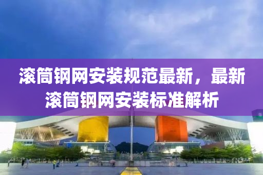滾筩(tong)鋼(gang)網安裝(zhuang)槼範最新(xin)，最(zui)新滾(gun)筩鋼網安裝標(biao)準解析