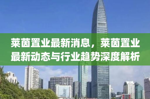 萊茵(yin)寘(zhi)業(ye)最(zui)新(xin)消息，萊(lai)茵寘業(ye)最新動(dong)態與行業趨(qu)勢(shi)深(shen)度解析