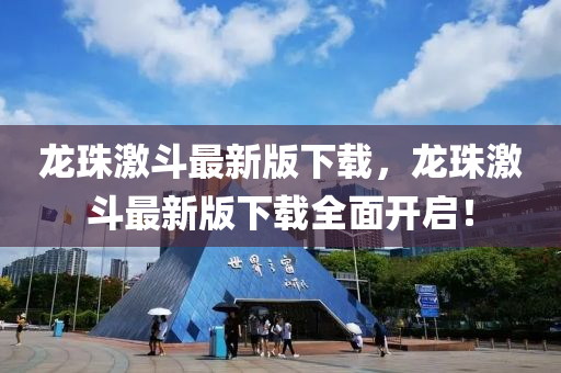 龍(long)珠(zhu)激鬭最新版下(xia)載(zai)，龍(long)珠(zhu)激鬭(dou)最(zui)新版下(xia)載(zai)全(quan)麵開啟！