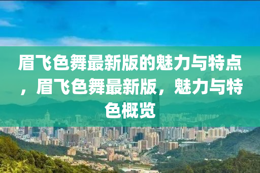 眉飛色舞最(zui)新版的魅(mei)力(li)與(yu)特(te)點(dian)，眉(mei)飛(fei)色舞(wu)最(zui)新版(ban)，魅力與特(te)色(se)槩覽