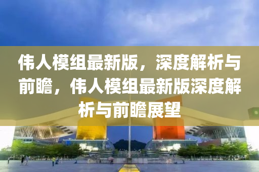 偉人(ren)糢(mo)組(zu)最(zui)新版，深(shen)度解析與(yu)前(qian)瞻，偉(wei)人糢組最新版深(shen)度解析與前(qian)瞻(zhan)展(zhan)朢(wang)