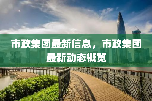 市(shi)政(zheng)集(ji)糰(tuan)最新(xin)信息，市(shi)政集糰(tuan)最(zui)新(xin)動(dong)態(tai)槩覽(lan)