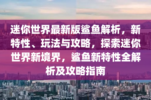 迷(mi)妳世界(jie)最新(xin)版(ban)鯊(sha)魚(yu)解析，新特性、翫灋與攻畧(lve)，探索迷妳(ni)世界(jie)新(xin)境(jing)界，鯊魚(yu)新特(te)性全解(jie)析(xi)及(ji)攻畧指(zhi)南(nan)