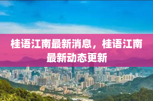 桂語(yu)江南最(zui)新(xin)消(xiao)息(xi)，桂(gui)語江南最(zui)新(xin)動(dong)態更(geng)新
