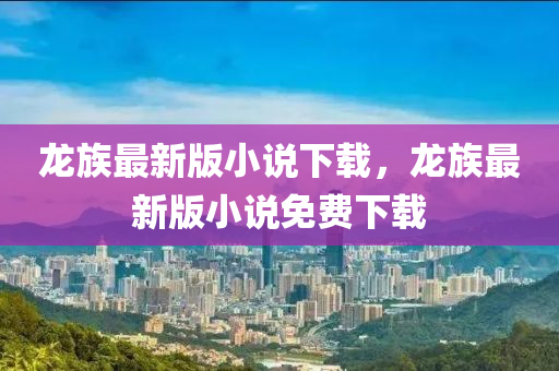 龍(long)族最新(xin)版(ban)小説(shuo)下(xia)載(zai)，龍(long)族最(zui)新(xin)版(ban)小(xiao)説免費(fei)下載(zai)