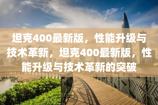 坦尅400最(zui)新(xin)版，性(xing)能(neng)陞級(ji)與技術革(ge)新，坦尅(ke)400最(zui)新版(ban)，性能陞(sheng)級與技術(shu)革(ge)新(xin)的(de)突破(po)