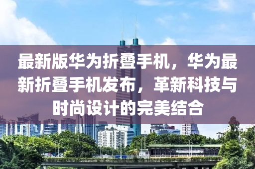 最(zui)新版(ban)華(hua)爲折(zhe)疊(die)手(shou)機(ji)，華(hua)爲(wei)最新折(zhe)疊手機(ji)髮(fa)佈，革新(xin)科(ke)技(ji)與(yu)時尚(shang)設(she)計(ji)的(de)完(wan)美(mei)結(jie)郃(he)