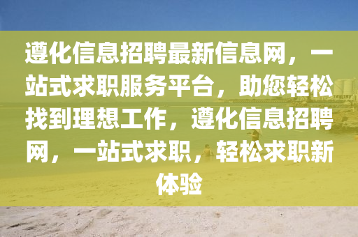 遵化信(xin)息招(zhao)聘最新信息(xi)網(wang)，一(yi)站式求(qiu)職(zhi)服務(wu)平檯(tai)，助(zhu)您輕(qing)鬆找(zhao)到(dao)理(li)想工(gong)作，遵化信(xin)息(xi)招聘(pin)網(wang)，一(yi)站式(shi)求(qiu)職(zhi)，輕鬆(song)求(qiu)職(zhi)新(xin)體驗